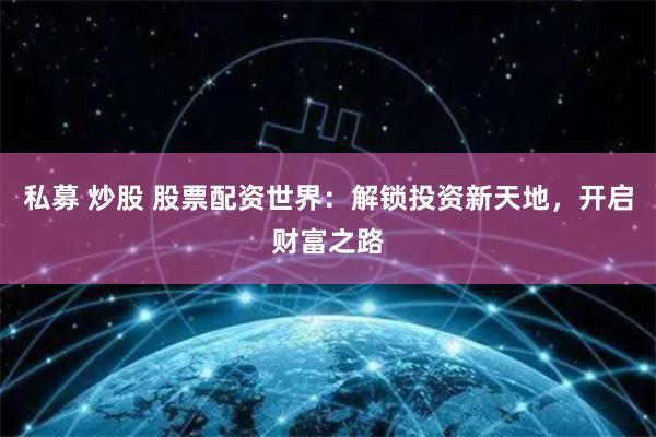私募 炒股 股票配资世界：解锁投资新天地，开启财富之路