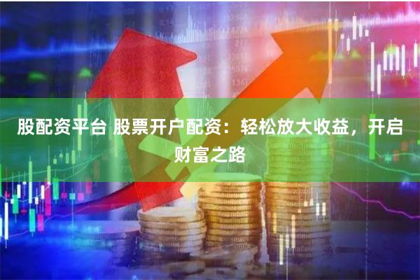 股配资平台 股票开户配资：轻松放大收益，开启财富之路