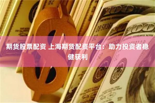 期货股票配资 上海期货配资平台：助力投资者稳健获利