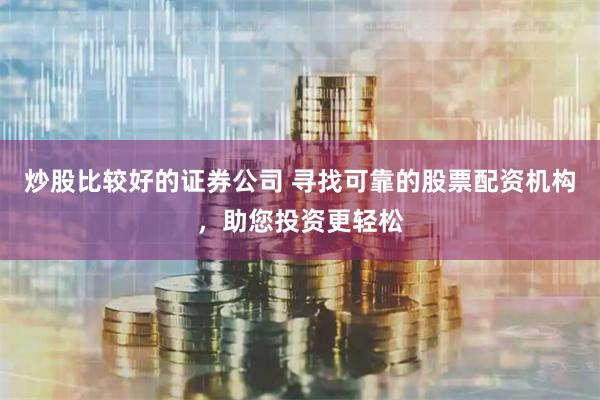 炒股比较好的证券公司 寻找可靠的股票配资机构，助您投资更轻松