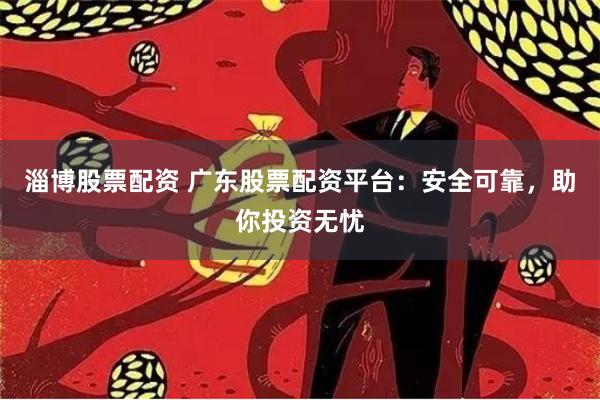 淄博股票配资 广东股票配资平台：安全可靠，助你投资无忧