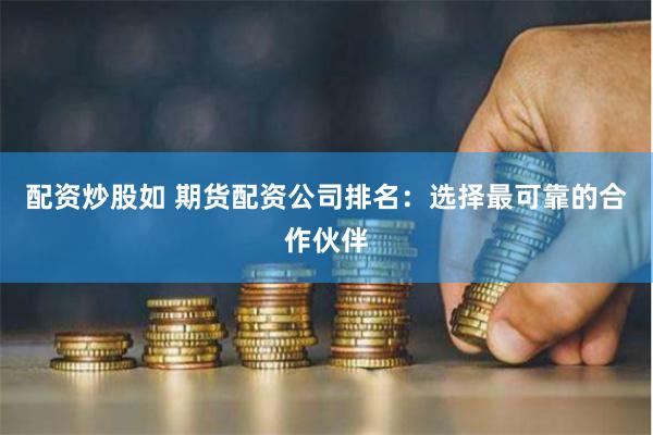 配资炒股如 期货配资公司排名：选择最可靠的合作伙伴