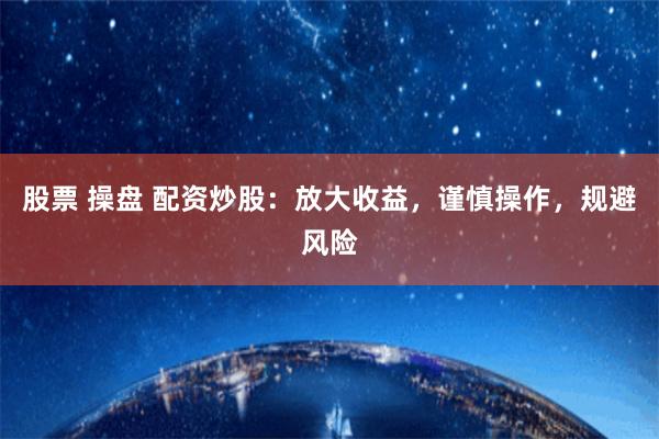 股票 操盘 配资炒股：放大收益，谨慎操作，规避风险
