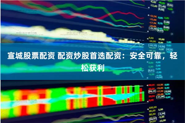 宣城股票配资 配资炒股首选配资：安全可靠，轻松获利