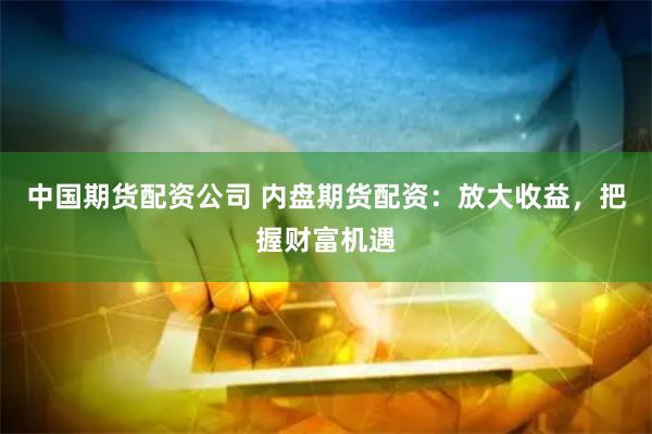 中国期货配资公司 内盘期货配资：放大收益，把握财富机遇