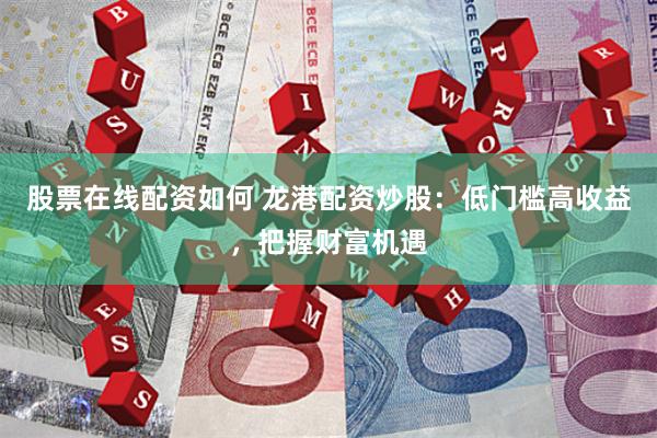 股票在线配资如何 龙港配资炒股：低门槛高收益，把握财富机遇