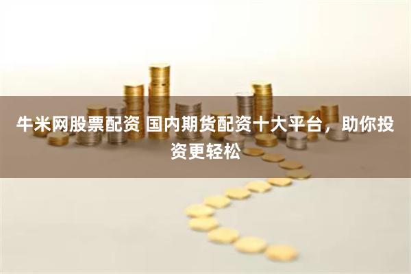 牛米网股票配资 国内期货配资十大平台，助你投资更轻松