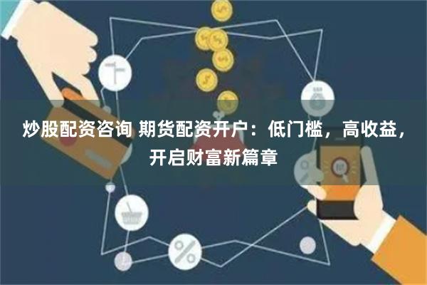 炒股配资咨询 期货配资开户：低门槛，高收益，开启财富新篇章
