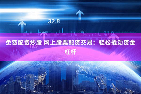 免费配资炒股 网上股票配资交易：轻松撬动资金杠杆