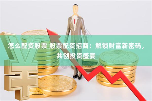 怎么配资股票 股票配资招商：解锁财富新密码，共创投资盛宴