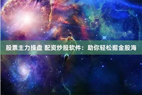股票主力操盘 配资炒股软件：助你轻松掘金股海