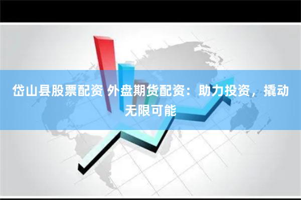 岱山县股票配资 外盘期货配资：助力投资，撬动无限可能