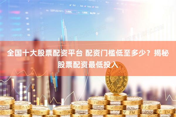 全国十大股票配资平台 配资门槛低至多少？揭秘股票配资最低投入