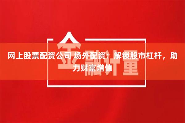 网上股票配资公司 场外配资：解锁股市杠杆，助力财富增值