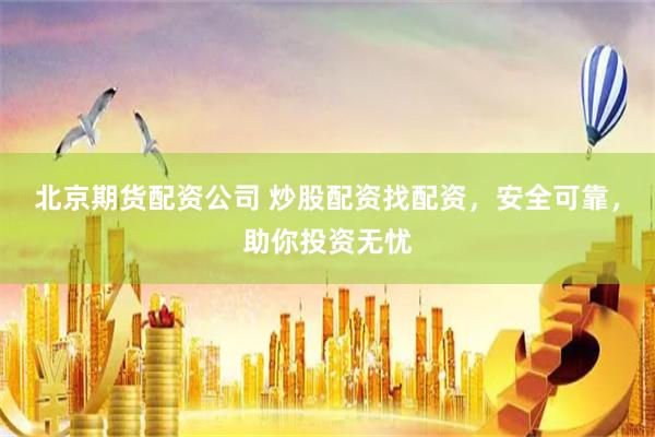 北京期货配资公司 炒股配资找配资，安全可靠，助你投资无忧