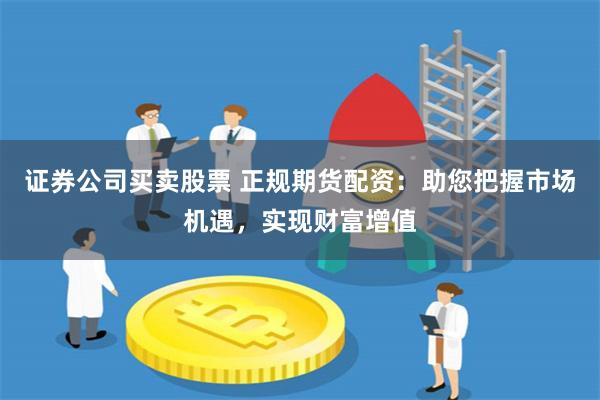 证券公司买卖股票 正规期货配资：助您把握市场机遇，实现财富增值