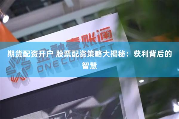 期货配资开户 股票配资策略大揭秘：获利背后的智慧