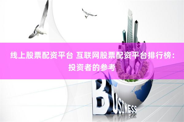 线上股票配资平台 互联网股票配资平台排行榜：投资者的参考