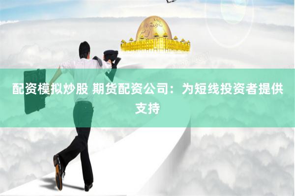 配资模拟炒股 期货配资公司：为短线投资者提供支持