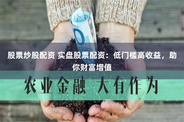 股票炒股配资 实盘股票配资：低门槛高收益，助你财富增值