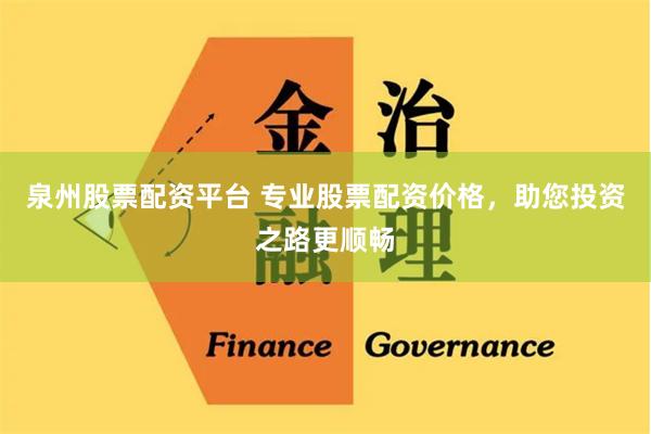 泉州股票配资平台 专业股票配资价格，助您投资之路更顺畅
