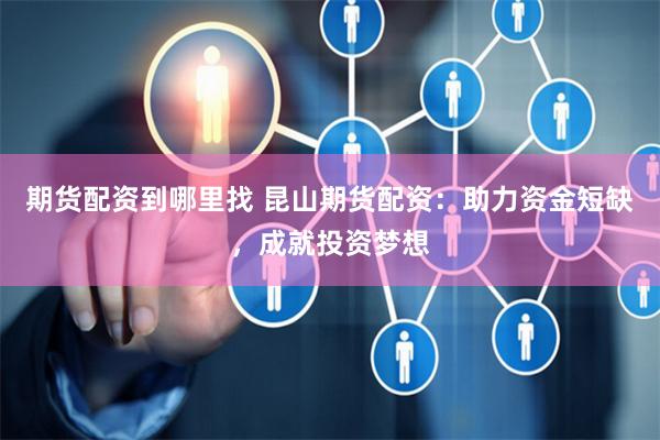 期货配资到哪里找 昆山期货配资：助力资金短缺，成就投资梦想