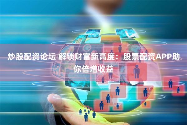 炒股配资论坛 解锁财富新高度：股票配资APP助你倍增收益