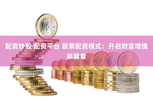 配资炒股 配资平台 股票配资模式：开启财富增值新篇章
