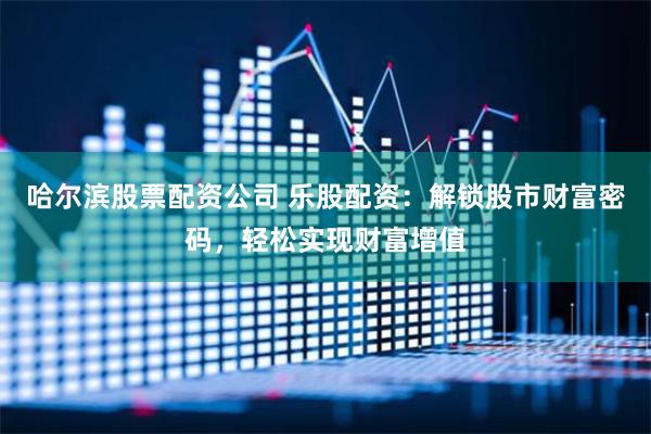 哈尔滨股票配资公司 乐股配资：解锁股市财富密码，轻松实现财富增值