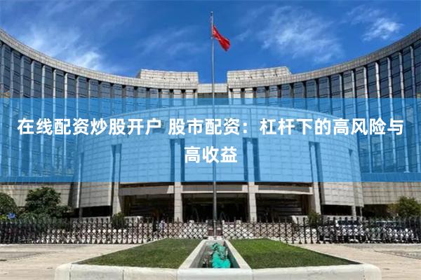 在线配资炒股开户 股市配资：杠杆下的高风险与高收益