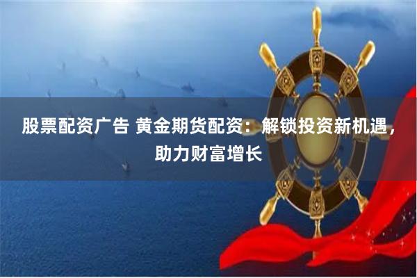 股票配资广告 黄金期货配资：解锁投资新机遇，助力财富增长