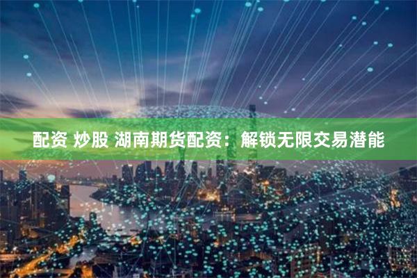 配资 炒股 湖南期货配资：解锁无限交易潜能