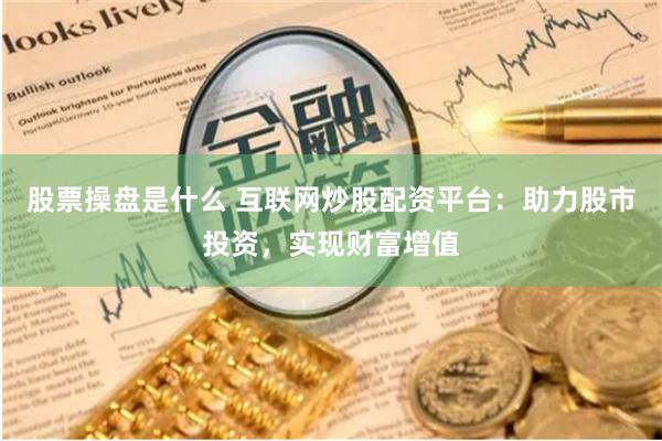 股票操盘是什么 互联网炒股配资平台：助力股市投资，实现财富增值