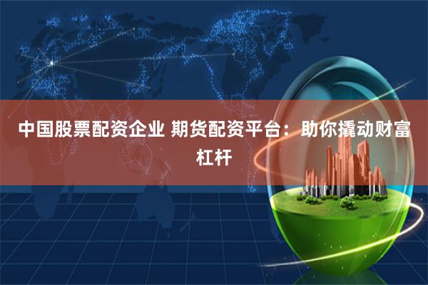 中国股票配资企业 期货配资平台：助你撬动财富杠杆