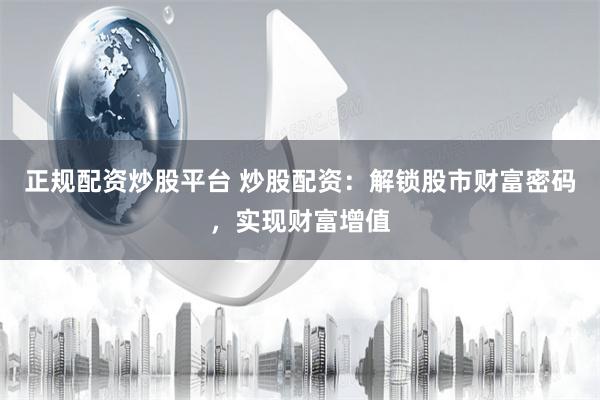 正规配资炒股平台 炒股配资：解锁股市财富密码，实现财富增值