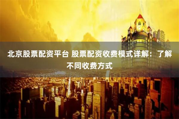 北京股票配资平台 股票配资收费模式详解：了解不同收费方式