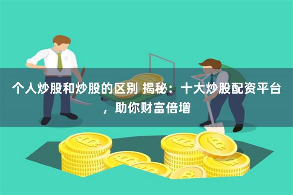 个人炒股和炒股的区别 揭秘：十大炒股配资平台，助你财富倍增