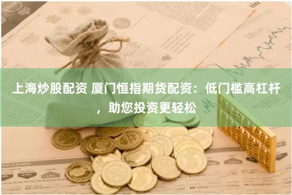 上海炒股配资 厦门恒指期货配资：低门槛高杠杆，助您投资更轻松