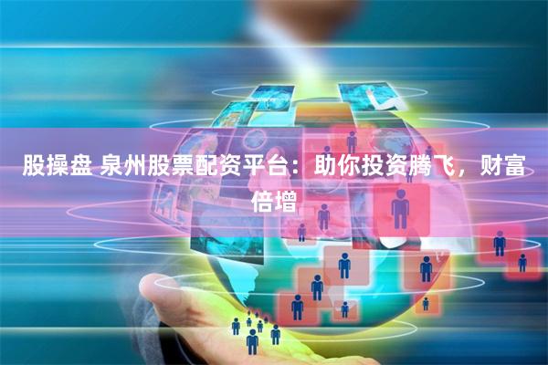 股操盘 泉州股票配资平台：助你投资腾飞，财富倍增