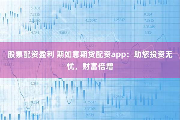 股票配资盈利 期如意期货配资app：助您投资无忧，财富倍增