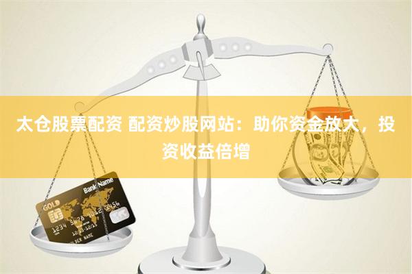 太仓股票配资 配资炒股网站:助你资金放大,投资收益倍增