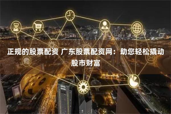 正规的股票配资 广东股票配资网:助您轻松撬动股市财富