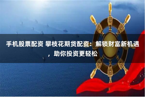 手机股票配资 攀枝花期货配资:解锁财富新机遇,助你投资更轻松