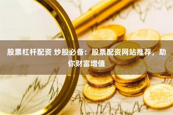 股票杠杆配资 炒股必备:股票配资网站推荐,助你财富增值