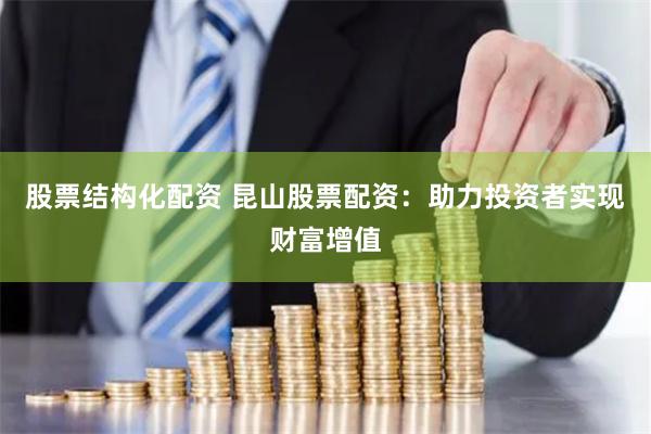 股票结构化配资 昆山股票配资：助力投资者实现财富增值