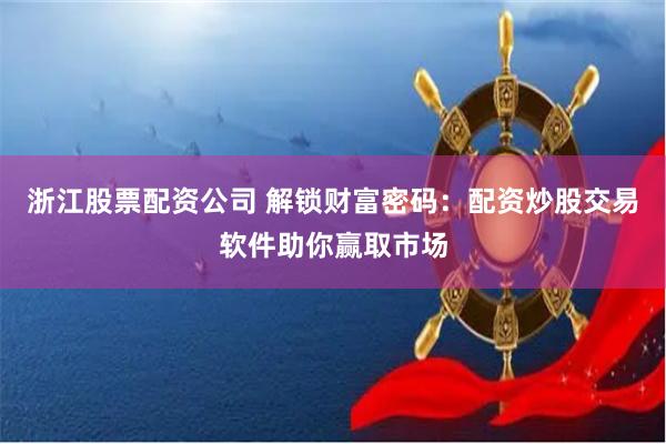 浙江股票配资公司 解锁财富密码:配资炒股交易软件助你赢取市场
