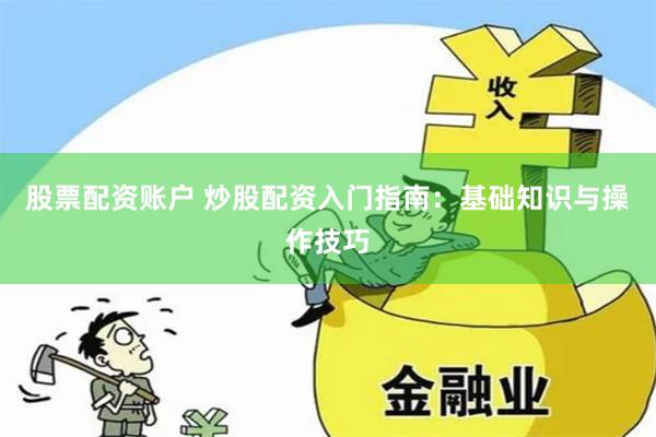 股票配资账户 炒股配资入门指南：基础知识与操作技巧