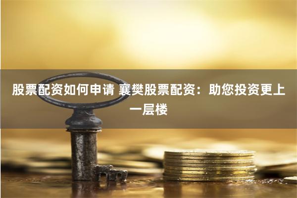 股票配资如何申请 襄樊股票配资：助您投资更上一层楼