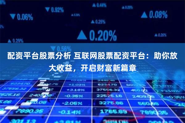 配资平台股票分析 互联网股票配资平台：助你放大收益，开启财富新篇章