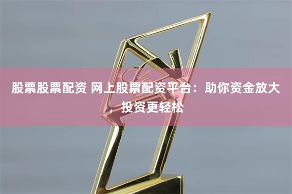 股票股票配资 网上股票配资平台：助你资金放大，投资更轻松